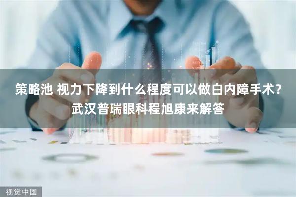 策略池 视力下降到什么程度可以做白内障手术？武汉普瑞眼科程旭康来解答