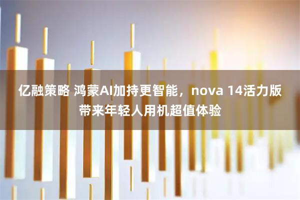 亿融策略 鸿蒙AI加持更智能，nova 14活力版带来年轻人用机超值体验