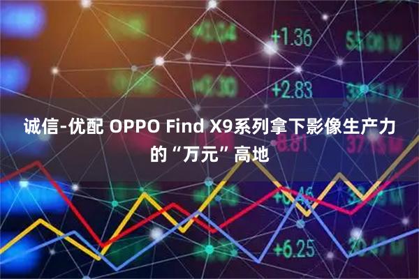 诚信-优配 OPPO Find X9系列拿下影像生产力的“万元”高地
