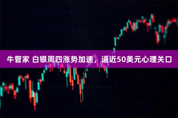 牛管家 白银周四涨势加速,逼近50美元心理关口
