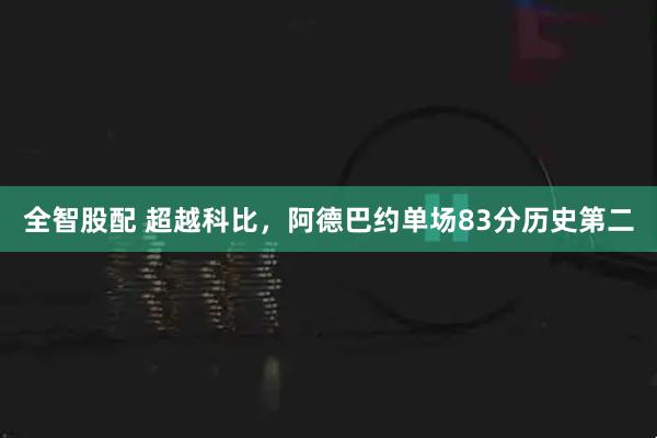 全智股配 超越科比,阿德巴约单场83分历史第二
