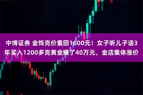 中博证券 金饰克价重回1600元!女子听儿子话3年买入1200多克黄金赚了40万元,金店集体涨价