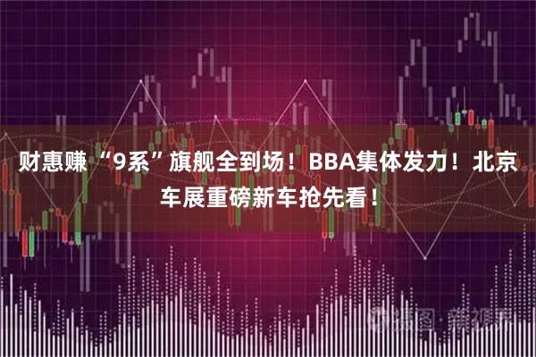 财惠赚 “9系”旗舰全到场！BBA集体发力！北京车展重磅新车抢先看！