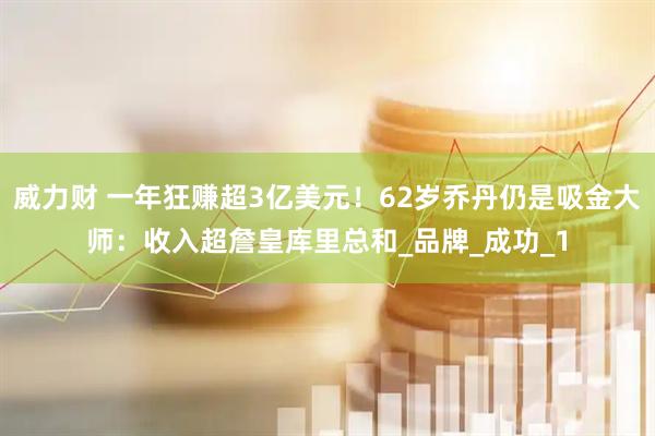 威力财 一年狂赚超3亿美元！62岁乔丹仍是吸金大师：收入超詹皇库里总和_品牌_成功_1