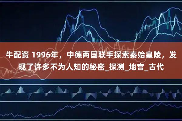 牛配资 1996年，中德两国联手探索秦始皇陵，发现了许多不为人知的秘密_探测_地宫_古代