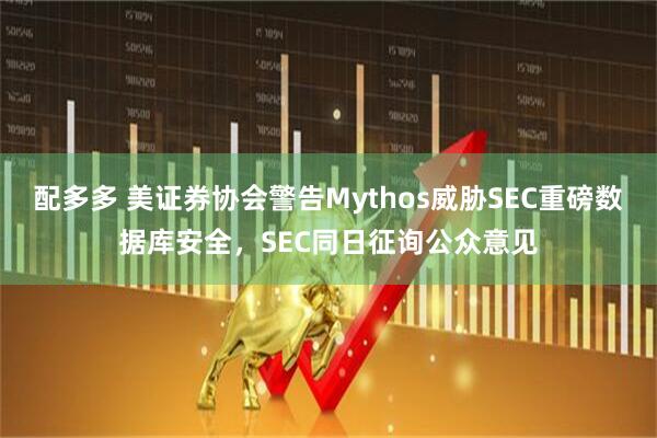 配多多 美证券协会警告Mythos威胁SEC重磅数据库安全，SEC同日征询公众意见