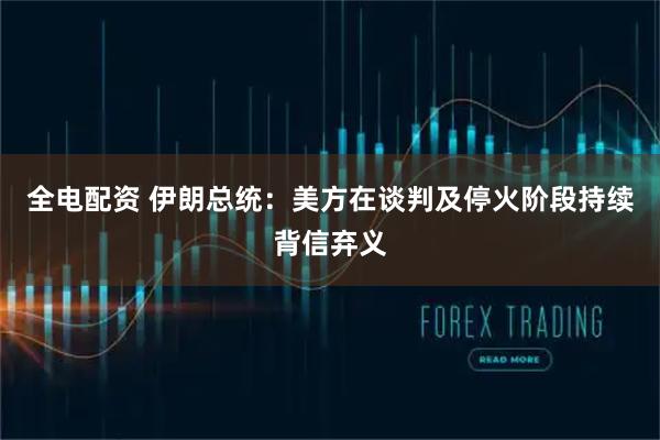 全电配资 伊朗总统：美方在谈判及停火阶段持续背信弃义