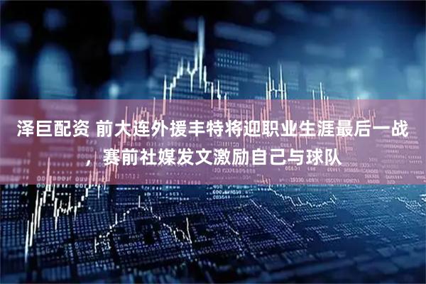泽巨配资 前大连外援丰特将迎职业生涯最后一战，赛前社媒发文激励自己与球队