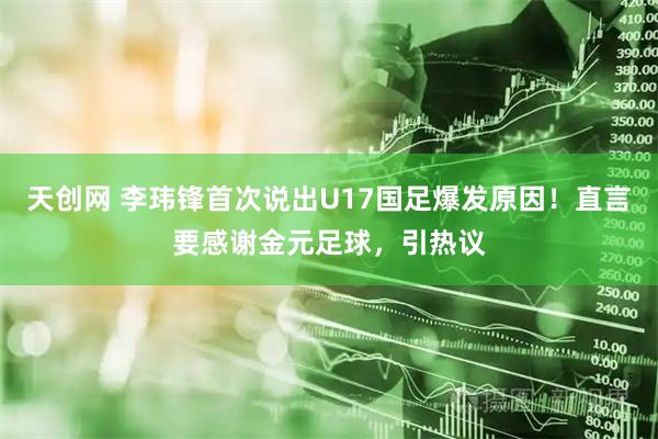 天创网 李玮锋首次说出U17国足爆发原因!直言要感谢金元足球,引热议