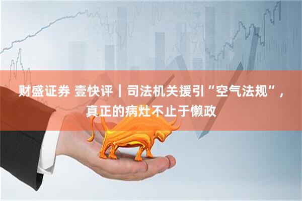财盛证券 壹快评｜司法机关援引“空气法规”，真正的病灶不止于懒政