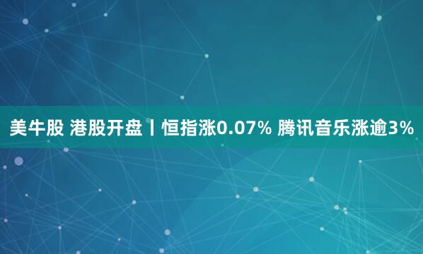 美牛股 港股开盘丨恒指涨0.07% 腾讯音乐涨逾3%