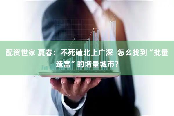 配资世家 夏春:不死磕北上广深 怎么找到“批量造富”的增量城市?