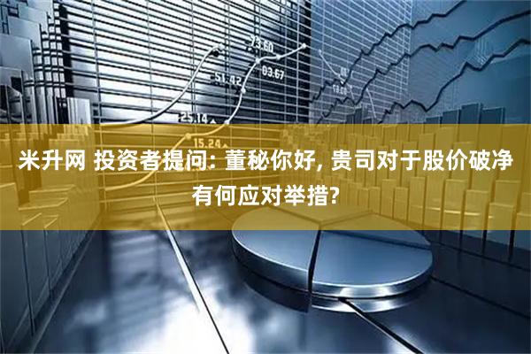 米升网 投资者提问: 董秘你好, 贵司对于股价破净有何应对举措?