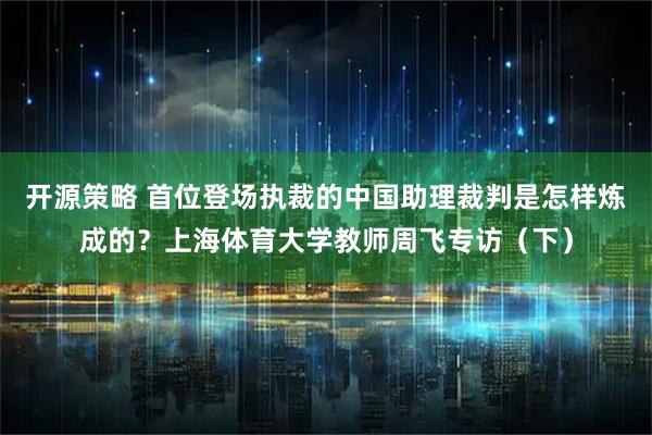 开源策略 首位登场执裁的中国助理裁判是怎样炼成的?上海体育大学教师周飞专访(下)