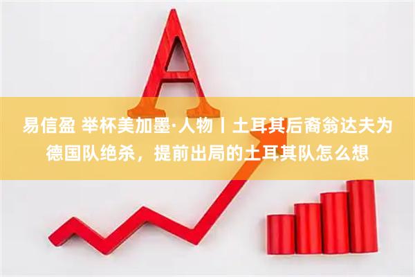 易信盈 举杯美加墨·人物丨土耳其后裔翁达夫为德国队绝杀,提前出局的土耳其队怎么想