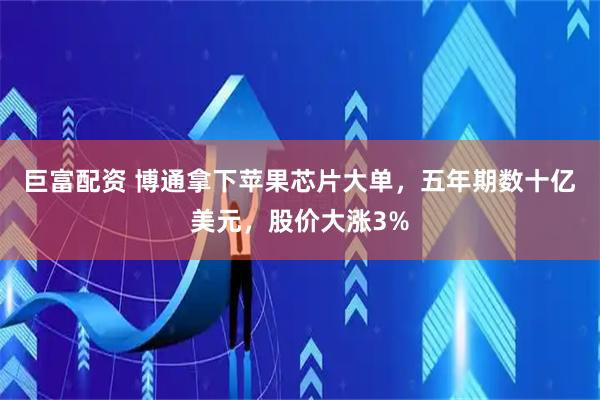 巨富配资 博通拿下苹果芯片大单，五年期数十亿美元，股价大涨3%