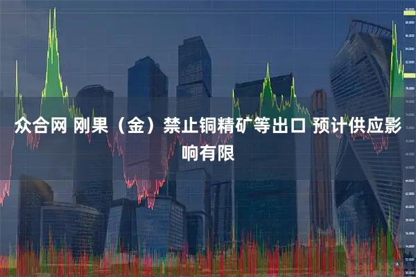 众合网 刚果（金）禁止铜精矿等出口 预计供应影响有限