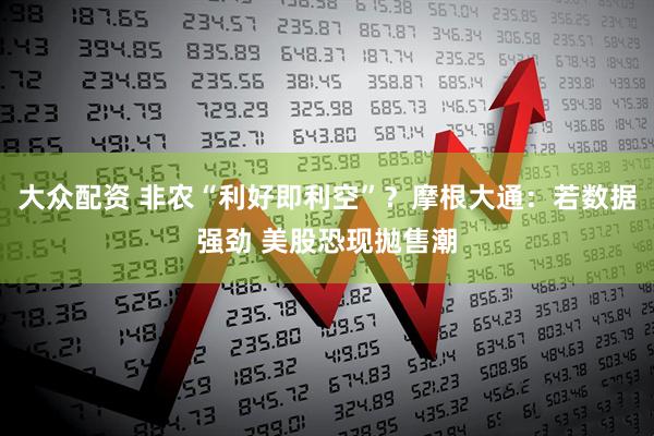 大众配资 非农“利好即利空”?摩根大通:若数据强劲 美股恐现拋售潮