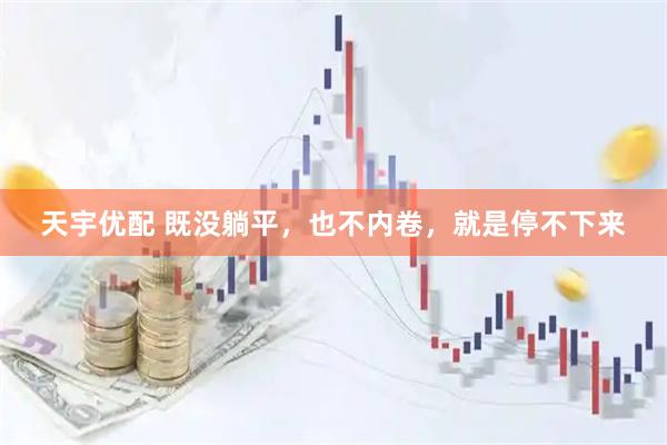 天宇优配 既没躺平，也不内卷，就是停不下来