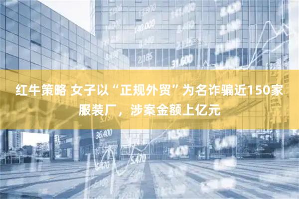 红牛策略 女子以“正规外贸”为名诈骗近150家服装厂，涉案金额上亿元