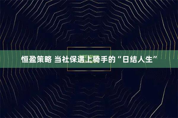 恒盈策略 当社保遇上骑手的“日结人生”