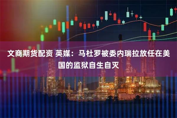 文商期货配资 英媒:马杜罗被委内瑞拉放任在美国的监狱自生自灭
