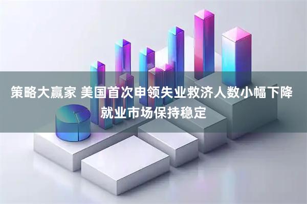策略大赢家 美国首次申领失业救济人数小幅下降 就业市场保持稳定