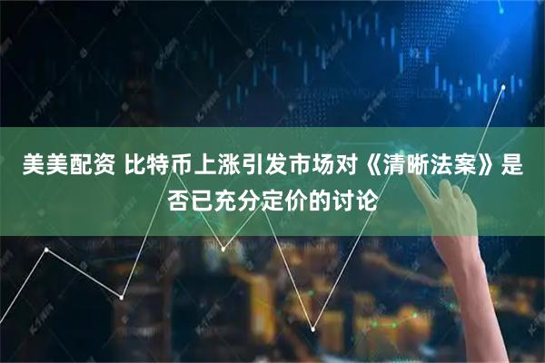 美美配资 比特币上涨引发市场对《清晰法案》是否已充分定价的讨论