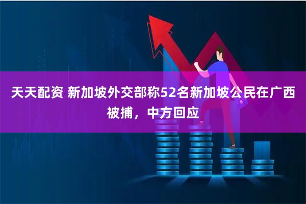 天天配资 新加坡外交部称52名新加坡公民在广西被捕，中方回应