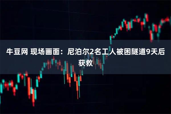 牛豆网 现场画面：尼泊尔2名工人被困隧道9天后获救