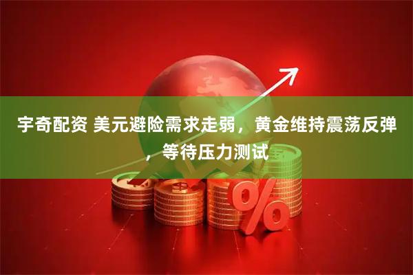 宇奇配资 美元避险需求走弱，黄金维持震荡反弹，等待压力测试